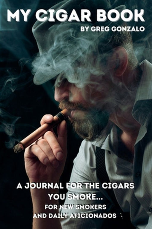 My Cigar Book: A Journal For The Cigars You Smoke... For New Smokers and Daily Aficionados by Greg Gonzalo