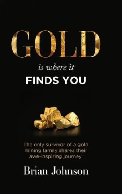 Gold Is Where It Finds You: The only survivor of a gold mining family shares their awe-inspiring journey by Brian Johnson