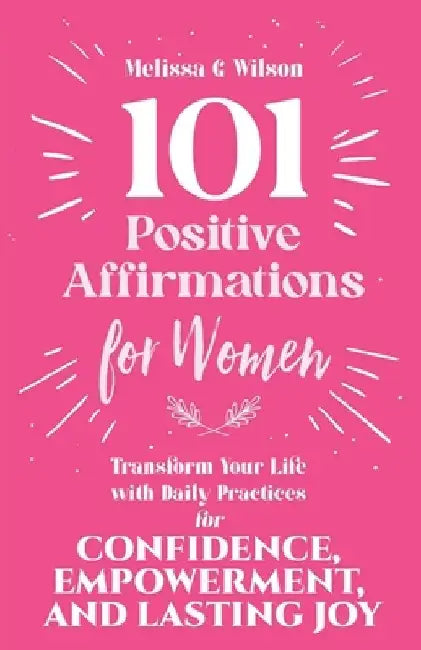 101 Positive Affirmations for Women: Transform Your Life With Daily Practices for Confidence, Empowerment, and Lasting Joy by Melissa G. Wilson