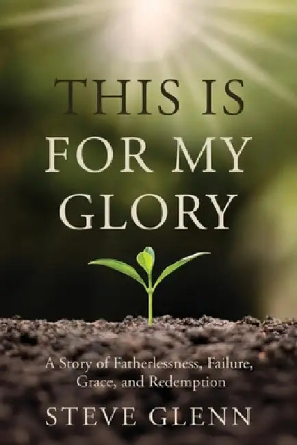 This Is for My Glory: Fatherlessness, Failure, Grace, and Redemption by Steve Glenn