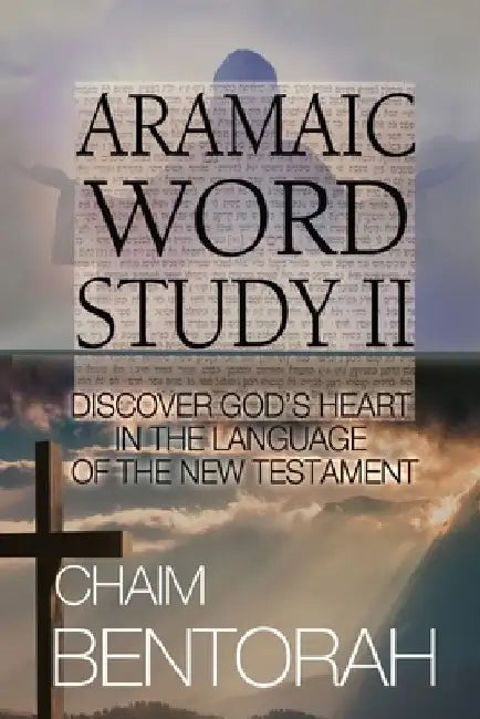 Aramaic Word Study II: Discover God's Heart In The Language Of The New Testament by Chaim Bentorah