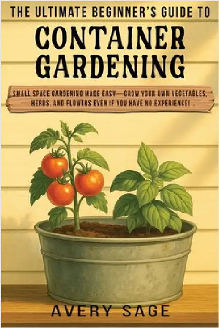 The Ultimate Beginner's Guide to Container Gardening: Small Space Gardening Made Easy-Grow Your Own Vegetables, Herbs, and Flowers Even If You Have No by Sage, Avery