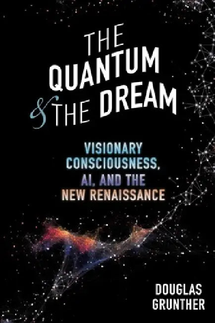The Quantum & The Dream: Visionary Consciousness, AI, and the New Renaissance by Douglas Grunther