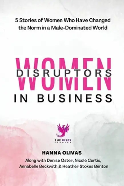 Women Disruptors in Business: 5 Stories of Women Who Have Changed the Norm in a Male Dominated World by Hanna Olivas