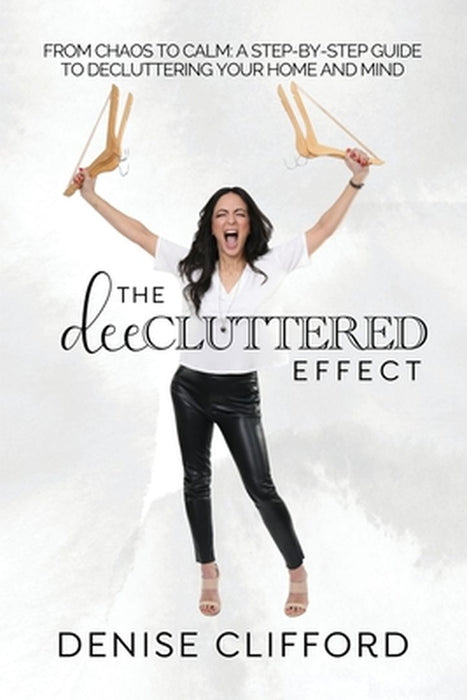 The DeeCluttered Effect: From Chaos To Calm: A Step-By-Step Guide To Decluttering Your Home And Mind by Denise Clifford