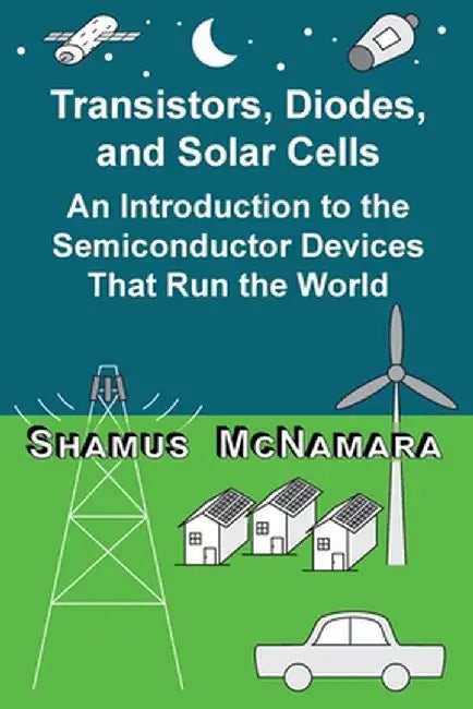 Transistors, Diodes, and Solar Cells: An Introduction to the Semiconductor Devices That Run the World by Shamus McNamara
