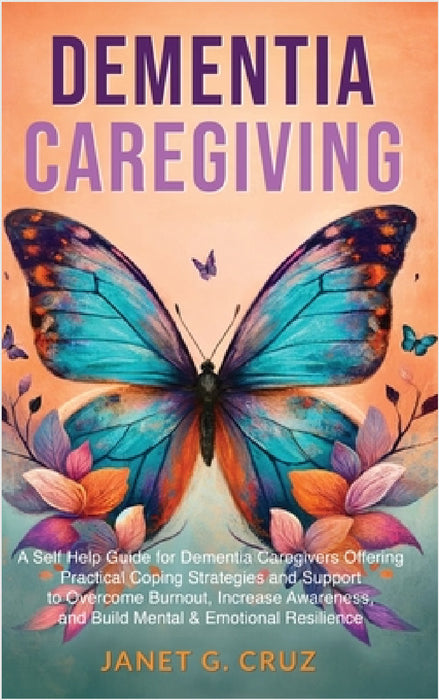 Dementia Caregiving: A Self Help Book for Dementia Caregivers Offering Practical Coping Strategies and Support to Overcome Burnout, Increase Awareness by Janet G. Cruz