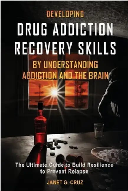 Developing Drug Addiction Recovery Skills by Understanding Addiction and The Brain: The Ultimate Guide to Build Resilience to Prevent Relapse by Cruz, Janet G.