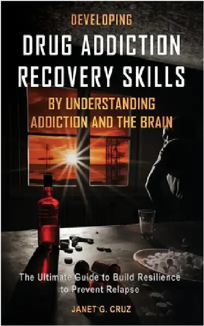 Developing Drug Addiction Recovery Skills by Understanding Addiction and The Brain: The Ultimate Guide to Build Resilience to Prevent Relapse by Cruz, Janet G.