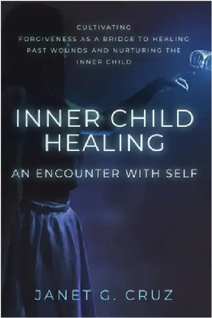 Inner Child Healing - An Encounter with Self: Cultivating Forgiveness as a Bridge to Healing Past Wounds and Nurturing the Inner Child by Cruz, Janet G.