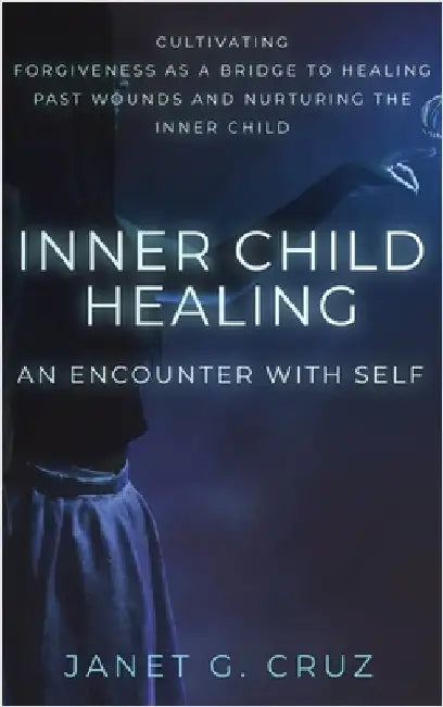 Inner Child Healing - An Encounter with Self: Cultivating Forgiveness as a Bridge to Healing Past Wounds and Nurturing the Inner Child by Cruz, Janet G.
