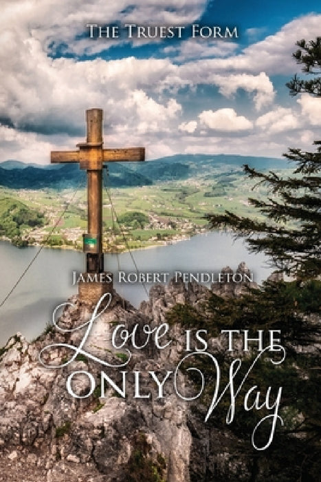 Love Is The Only Way: The Truest Form by James Robert Pendleton