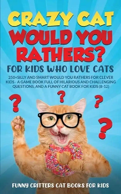 Crazy Cat Would You Rathers? For Kids Who Love Cats: 250+ Silly and Smart Would Your Rathers? For Clever Kids - A Game Book Full of Hilarious and Chal by Funny Critters