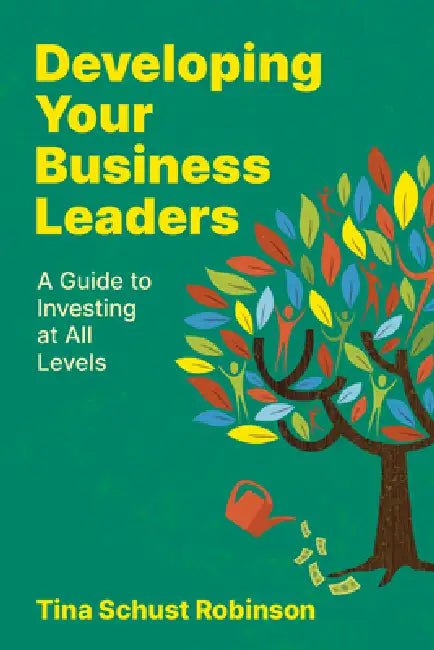 Developing Your Business Leaders: A Guide to Investing at All Levels by Tina Schust Robinson
