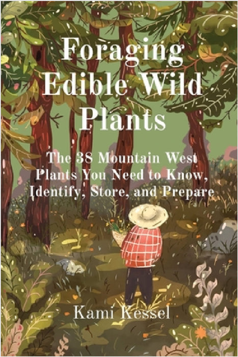 Foraging Edible Wild Plants: The 38 Mountain West Plants You Need to Know, Identify, Store, and Prepare by Kami Kessel