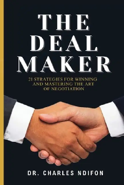 The Deal Maker: 21 Effective Strategies for Mastering and WINNING in the Art of Negotiation by Charles Ndifon