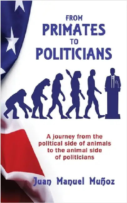 From Primates to Politicians: A journey from the political side of animals to the animal side of politicians by Muñoz, Juan Manuel