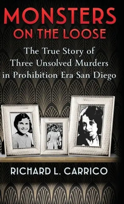 Monsters on the Loose: The True Story of Three Unsolved Murders in Prohibition Era San Diego by Richard L. Carrico