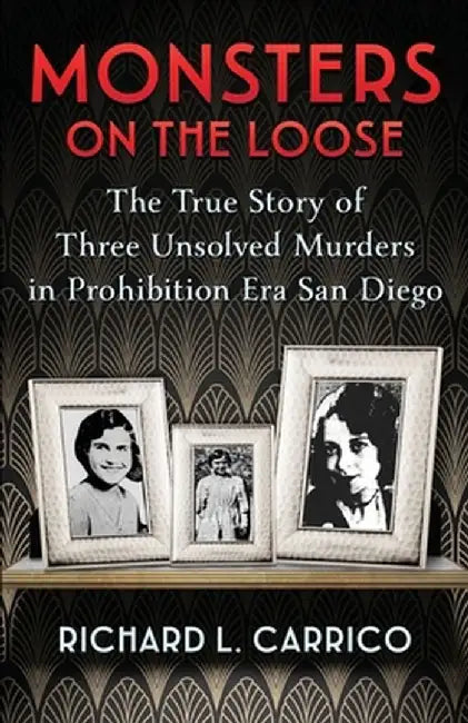 Monsters on the Loose: The True Story of Three Unsolved Murders in Prohibition Era San Diego by Richard L. Carrico