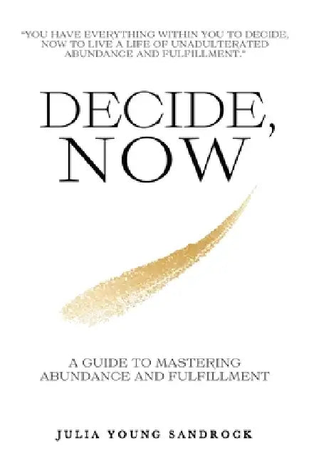 Decide, Now: A Guide To Mastering Abundance and Fulfillment by Julia Young Sandrock