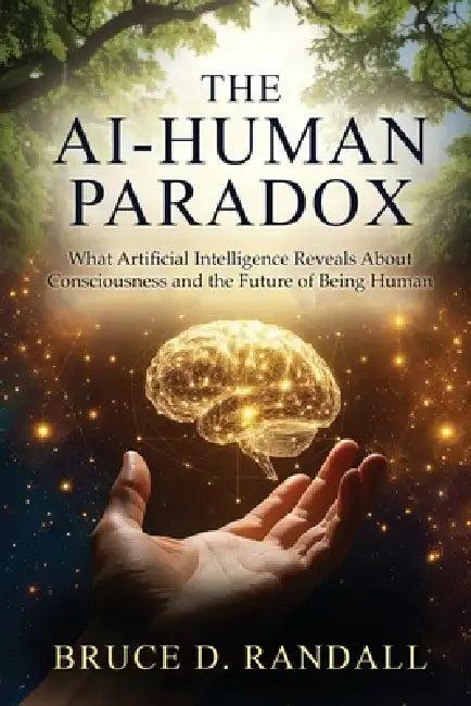 The AI-Human Paradox: What Artificial Intelligence Reveals About Consciousness and the Future of Being Human by Bruce D. Randall