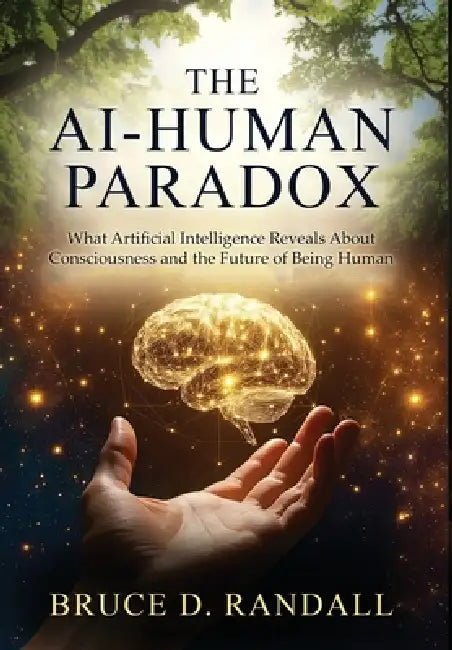 The AI-Human Paradox: What Artificial Intelligence Reveals About Consciousness and the Future of Being Human by Bruce D. Randall