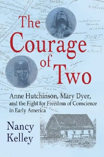 The Courage of Two: Anne Hutchinson, Mary Dyer and the Fight for Freedom of Conscience in Early America by Nancy Kelley