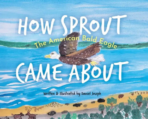 How Sprout the American Bald Eagle Came About by Daniel Joseph