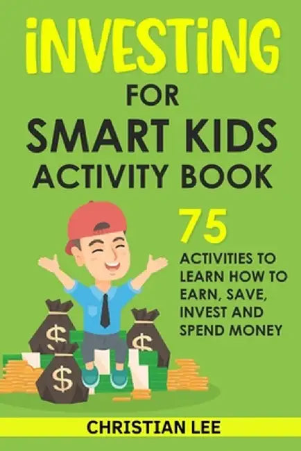 Investing for Smart Kids Activity Book: 75 Activities To Learn How To Earn, Save, Invest and Spend Money: 75 Activities To Learn How To Earn, Save, G: by Christian Lee