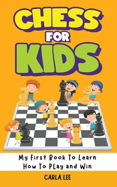 Chess for Kids: My First Book To Learn How To Play and Win: Rules, Strategies and Tactics. How To Play Chess in a Simple and Fun Way. by Carla Lee