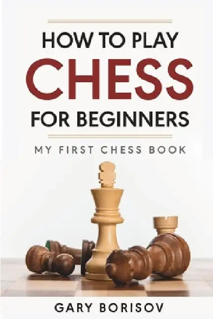 How to Play Chess for Beginners: My First Chess Book: Rules, Strategies & Openings by Gary Borisov