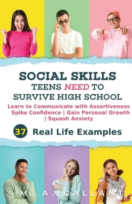 Social Skills Teens Need to Survive High School: Learn to Communicate with Assertiveness, Spike Confidence, Gain Personal Growth, and Squash Anxiety by M. A. Gallant