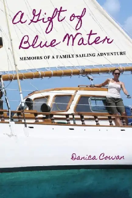 A Gift of Blue Water: Memoirs of a Family Sailing Adventure by Danica Cowan