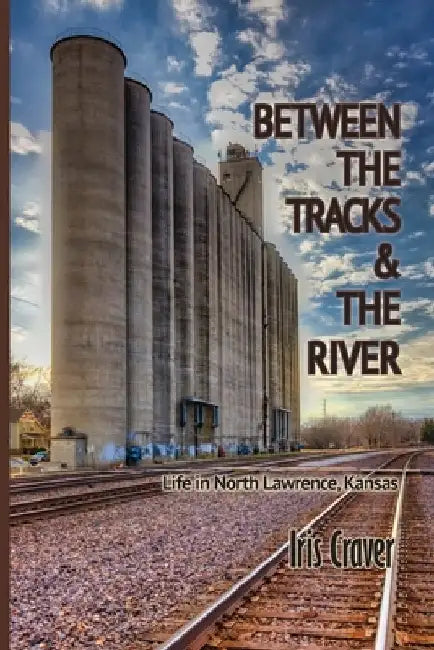 Between The Tracks And The River: Life in North Lawrence, Kansas by Iris Craver