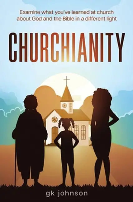 Churchianity: Examine What You've Learned at Church about God and the Bible in a Different Light by Gk Johnson