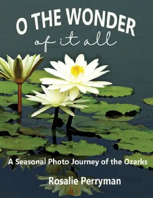 O the Wonder of it All: A Seasonal Photo Journey of the Ozarks by Rosalie Perryman