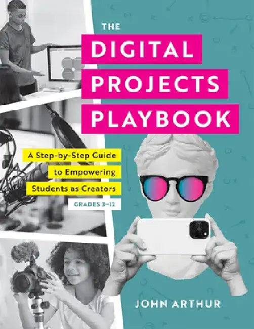 Digital Projects Playbook: A Step-By-Step Guide to Empowering Students as Creators, Grades 3-12 (a Playbook of Digital Lesson Plans to Empower St by John Arthur