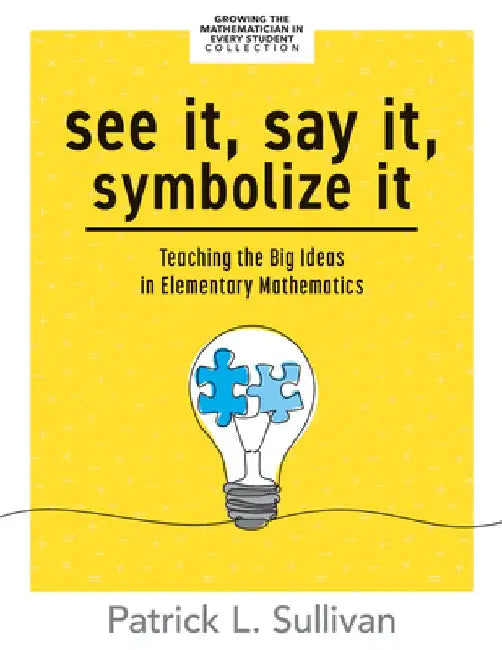 See It, Say It, Symbolize It: Teaching the Big Ideas in Elementary Mathematics (Develop a Flexible and Dynamic Understanding of Numbers and Operatio by Patrick L. Sullivan