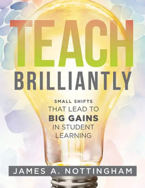 Teach Brilliantly: Small Shifts That Lead to Big Gains in Student Learning (the Big Book of Quick Tips Every K-12 Teacher Needs to Improv by James A. Nottingham