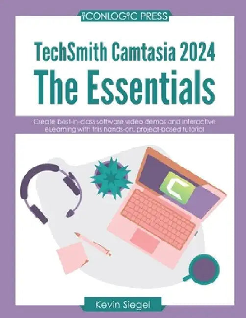 TechSmith Camtasia 2024: The Essentials: Create best-in-class video demos and interactive eLearning with this hands-on, project-based tutorial. by Kevin Siegel