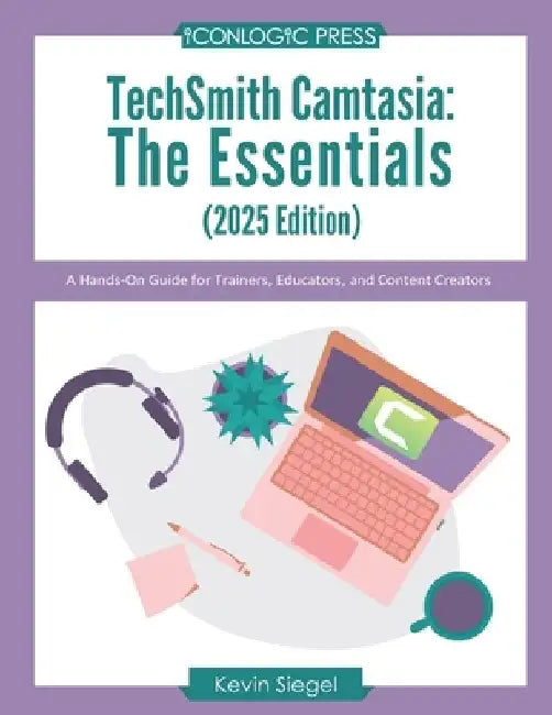 TechSmith Camtasia: The Essentials (2025 Edition): A Hands-On Guide for Trainers, Educators, and Content Creators by Kevin Siegel