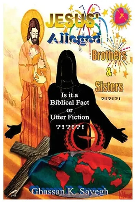 Jesus' Alleged Brothers & Sisters ?!?!?!: Is it a biblical fact or utter fiction? by Ghassan K. Sayegh