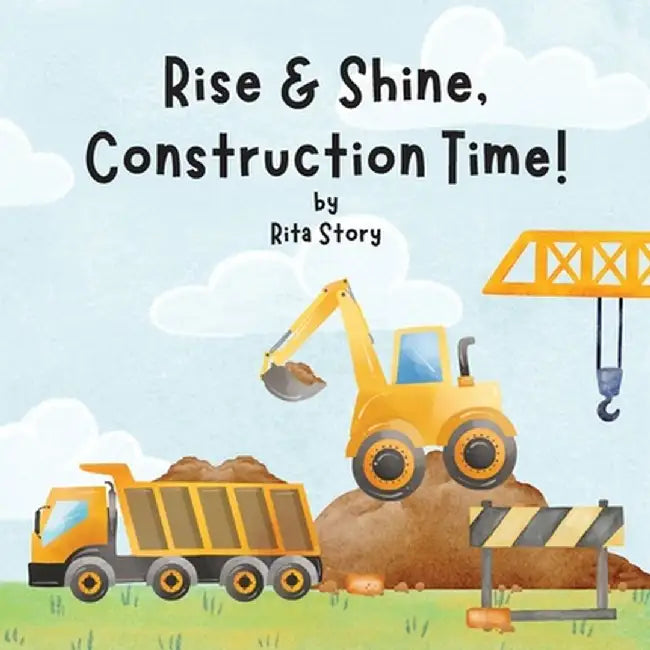 Rise and Shine, Construction Time!: Building a House with Construction Machines, a Children's Book by Rita Story
