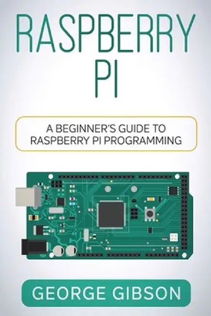 Raspberry Pi: A Beginner's Guide to Raspberry Pi Programming by George Gibson