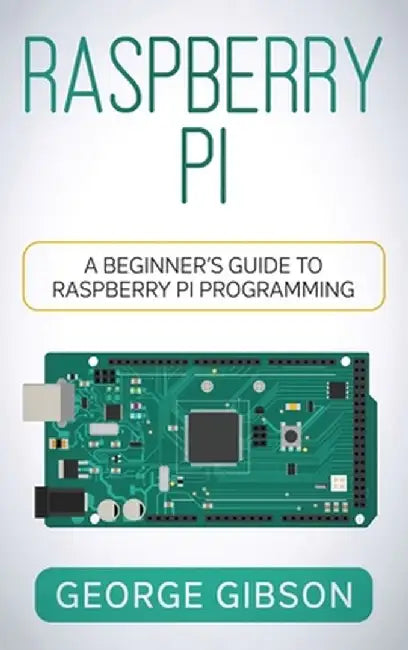 Raspberry Pi: A Beginner's Guide to Raspberry Pi Programming by George Gibson