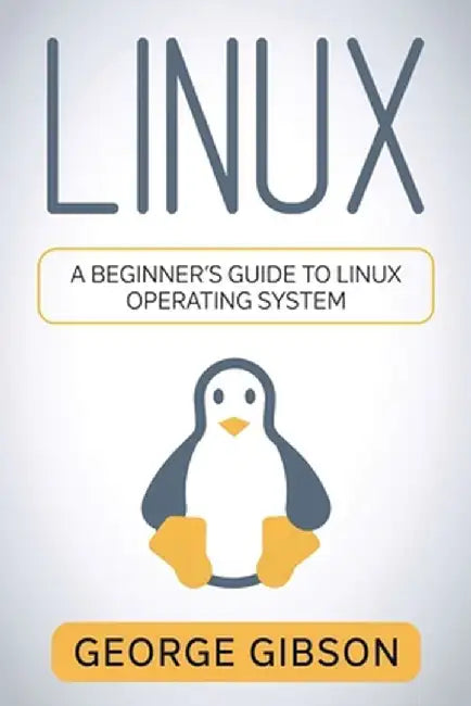 Linux: A Beginner's Guide to Linux Operating System by George Gibson
