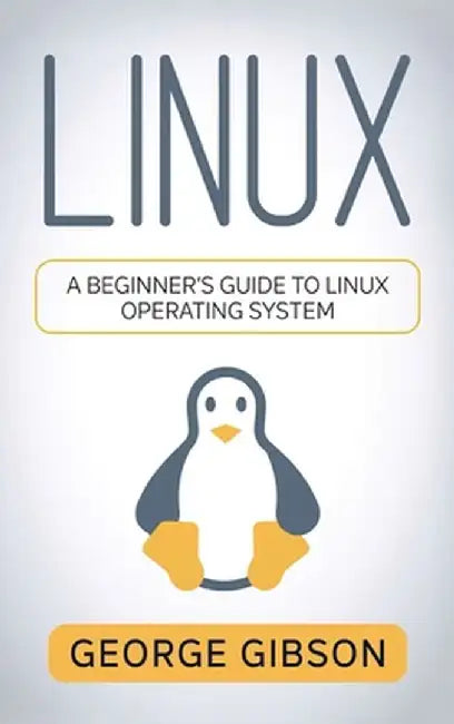 Linux: A Beginner's Guide to Linux Operating System by George Gibson