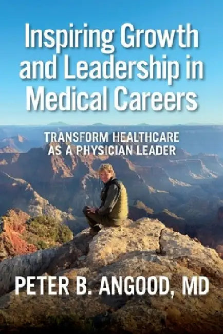 Inspiring Growth and Leadership in Medical Careers: Transform Healthcare as a Physician Leader by Peter B. Angood