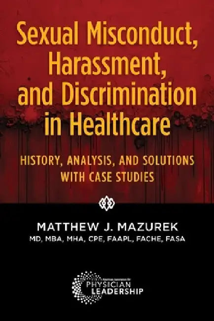 Sexual Misconduct, Harassment, and Discrimination in Healthcare: History, Analysis, and Solutions with Case Studies by Matthew J. Mazurek