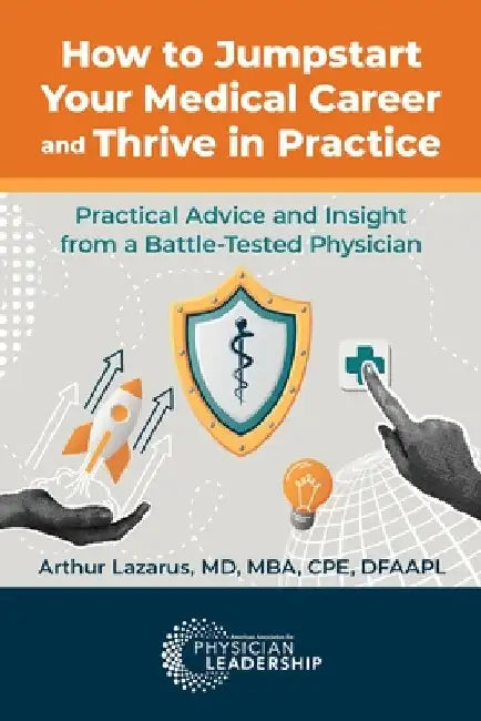 How to Jumpstart Your Medical Career and Thrive in Practice: Practical Advice and Insight from a Battle-Tested Physician by Lazarus, Arthur